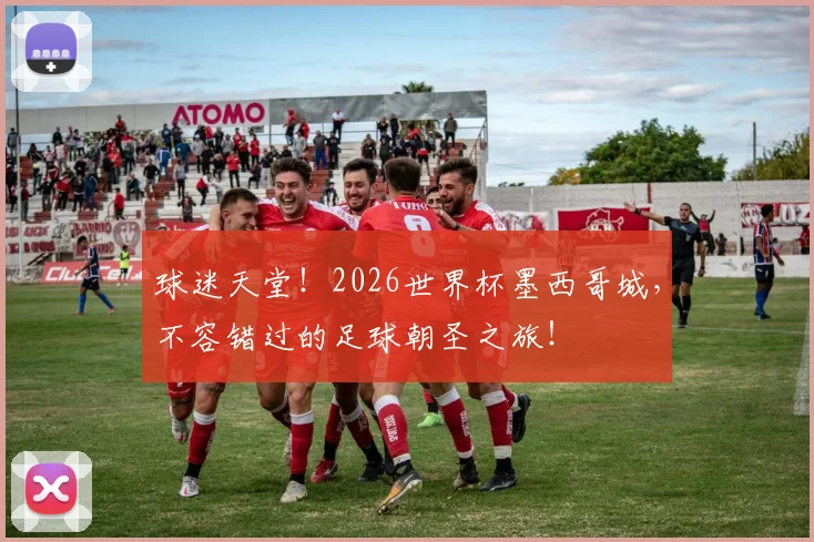 球迷天堂!2026世界杯墨西哥城,不容错过的足球朝圣之旅!