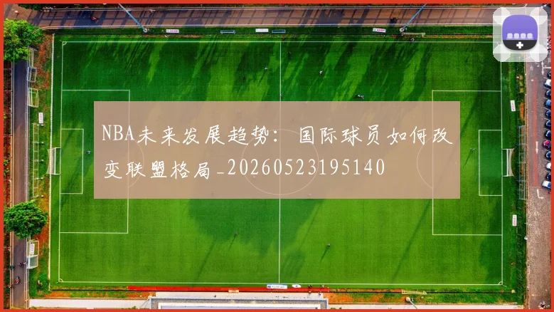 NBA未来发展趋势:国际球员如何改变联盟格局_20260523195140