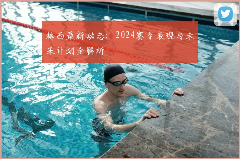 梅西最新动态:2024赛季表现与未来计划全解析