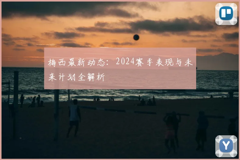 梅西最新动态:2024赛季表现与未来计划全解析
