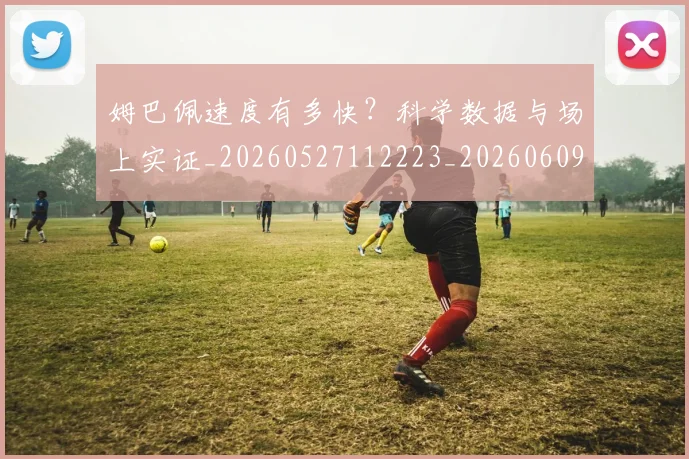 姆巴佩速度有多快？科学数据与场上实证_20260527112223_20260609132903