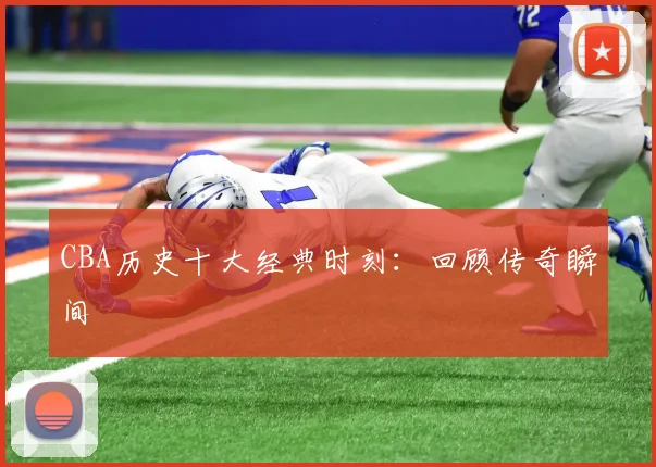 CBA历史十大经典时刻:回顾传奇瞬间