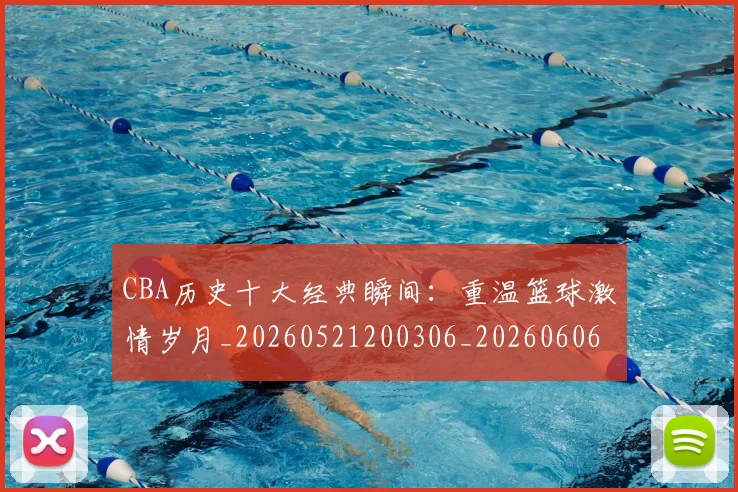 CBA历史十大经典瞬间:重温篮球激情岁月_20260521200306_20260606165154