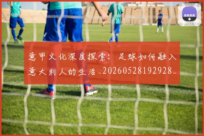 意甲文化深度探索:足球如何融入意大利人的生活_20260528192928_20260609194108