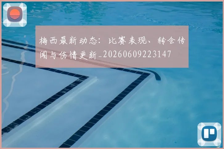 梅西最新动态:比赛表现、转会传闻与伤情更新_20260609223147