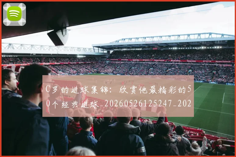 C罗的进球集锦：欣赏他最精彩的50个经典进球_20260526125247_20260606165443