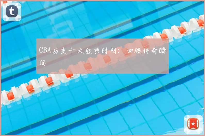 CBA历史十大经典时刻:回顾传奇瞬间