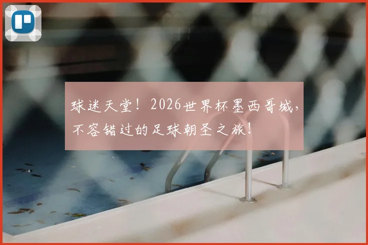 球迷天堂!2026世界杯墨西哥城,不容错过的足球朝圣之旅!
