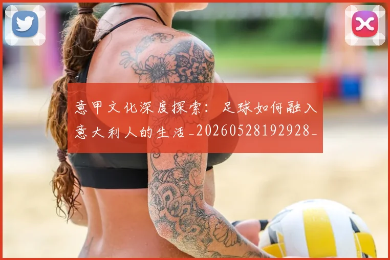 意甲文化深度探索:足球如何融入意大利人的生活_20260528192928_20260609194108