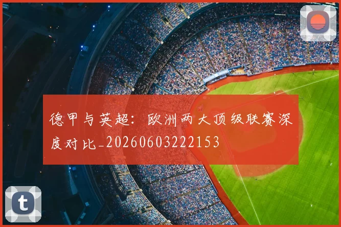 德甲与英超:欧洲两大顶级联赛深度对比_20260603222153