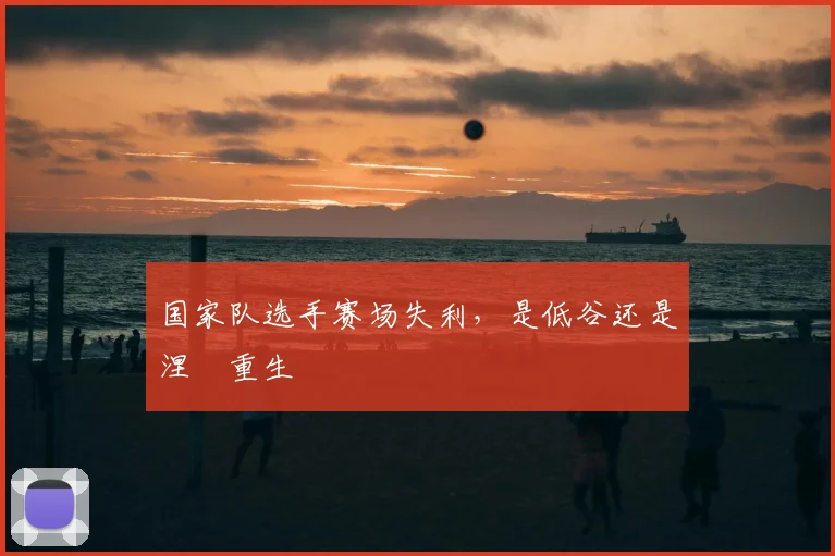 国家队选手赛场失利，是低谷还是涅槃重生