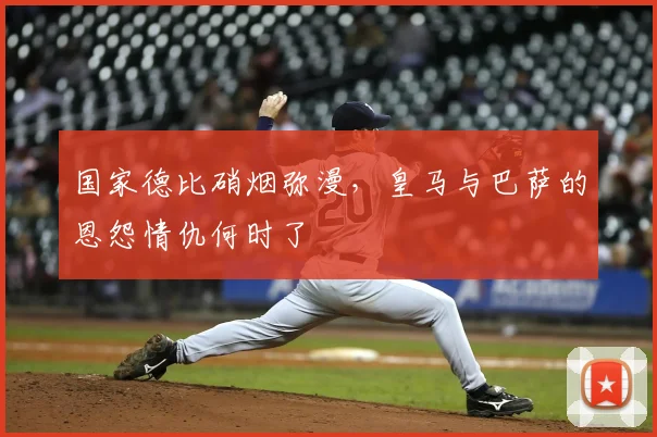 国家德比硝烟弥漫,皇马与巴萨的恩怨情仇何时了